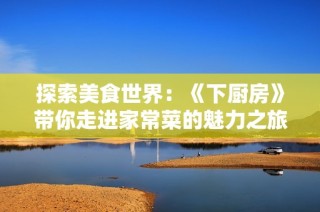 探索美食世界：《下厨房》带你走进家常菜的魅力之旅