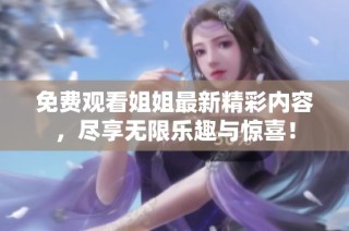 免费观看姐姐最新精彩内容，尽享无限乐趣与惊喜！