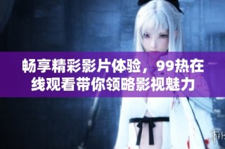 畅享精彩影片体验，99热在线观看带你领略影视魅力