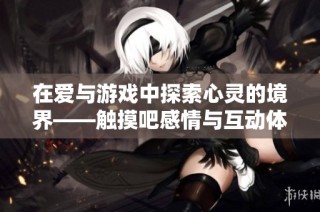 在爱与游戏中探索心灵的境界——触摸吧感情与互动体验