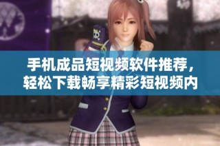手机成品短视频软件推荐，轻松下载畅享精彩短视频内容