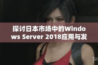 探讨日本市场中的Windows Server 2018应用与发展趋势