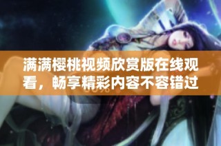 满满樱桃视频欣赏版在线观看，畅享精彩内容不容错过