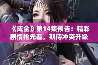 《成全》第14集预告：精彩剧情抢先看，期待冲突升级！