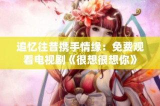 追忆往昔携手情缘：免费观看电视剧《很想很想你》