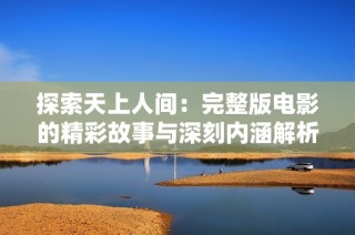 探索天上人间：完整版电影的精彩故事与深刻内涵解析