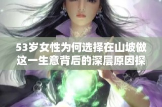 53岁女性为何选择在山坡做这一生意背后的深层原因探索