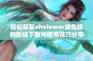 轻松获取ehviewer绿色版的新版下载与使用技巧分享