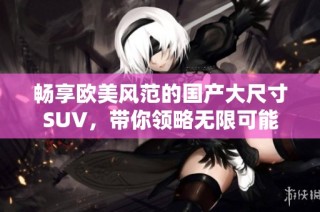 畅享欧美风范的国产大尺寸SUV，带你领略无限可能
