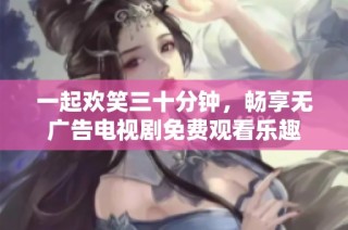 一起欢笑三十分钟，畅享无广告电视剧免费观看乐趣