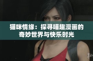 猫咪情缘：探寻喵趣漫画的奇妙世界与快乐时光