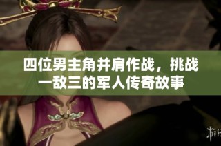 四位男主角并肩作战，挑战一敌三的军人传奇故事