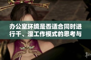 办公室环境是否适合同时进行干、湿工作模式的思考与实践