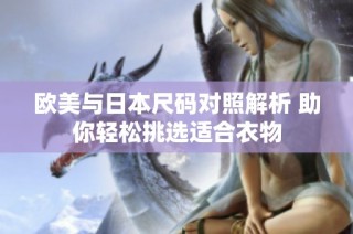 欧美与日本尺码对照解析 助你轻松挑选适合衣物