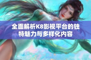 全面解析K8影视平台的独特魅力与多样化内容