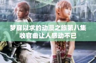 梦寐以求的动漫之旅第八集收官曲让人感动不已