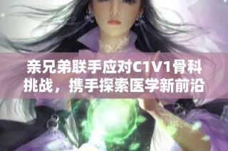 亲兄弟联手应对C1V1骨科挑战，携手探索医学新前沿