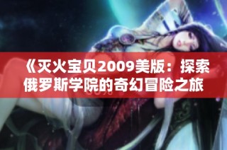 《灭火宝贝2009美版：探索俄罗斯学院的奇幻冒险之旅》
