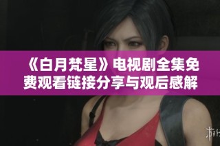《白月梵星》电视剧全集免费观看链接分享与观后感解析