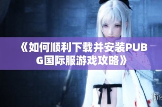 《如何顺利下载并安装PUBG国际服游戏攻略》
