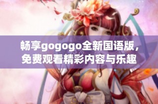 畅享gogogo全新国语版，免费观看精彩内容与乐趣