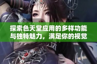 探索色天堂应用的多样功能与独特魅力，满足你的视觉需求