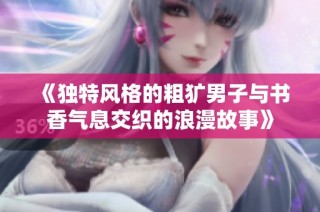 《独特风格的粗犷男子与书香气息交织的浪漫故事》