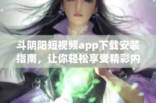 斗阴阳短视频app下载安装指南，让你轻松享受精彩内容