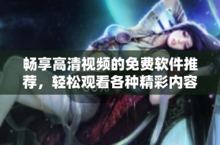 畅享高清视频的免费软件推荐，轻松观看各种精彩内容