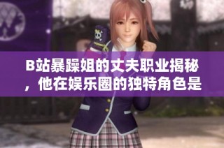 B站暴躁姐的丈夫职业揭秘，他在娱乐圈的独特角色是什么
