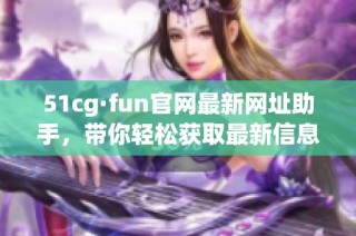 51cg·fun官网最新网址助手，带你轻松获取最新信息与攻略