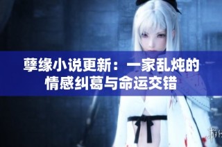 孽缘小说更新：一家乱炖的情感纠葛与命运交错