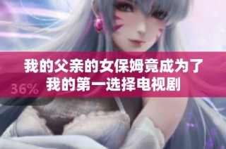 我的父亲的女保姆竟成为了我的第一选择电视剧