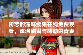 初恋的滋味续集在线免费观看，重温甜蜜与感动的青春爱情故事