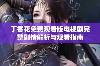 丁香花免费观看版电视剧完整剧情解析与观看指南