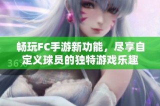 畅玩FC手游新功能，尽享自定义球员的独特游戏乐趣