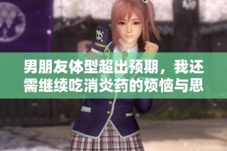 男朋友体型超出预期，我还需继续吃消炎药的烦恼与思考