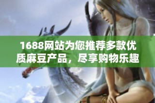 1688网站为您推荐多款优质麻豆产品，尽享购物乐趣