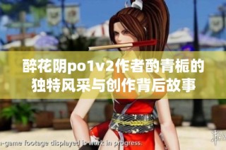 醉花阴po1v2作者酌青栀的独特风采与创作背后故事