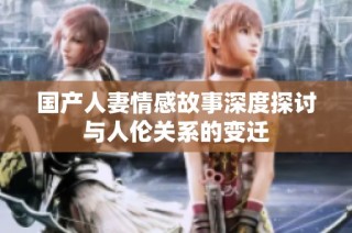 国产人妻情感故事深度探讨与人伦关系的变迁