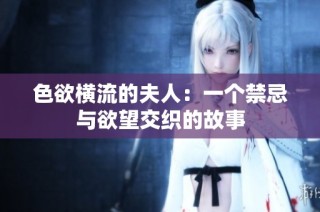 色欲横流的夫人：一个禁忌与欲望交织的故事