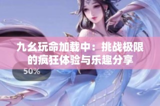 九幺玩命加载中：挑战极限的疯狂体验与乐趣分享