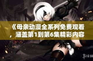 《母亲动漫全系列免费观看，涵盖第1到第6集精彩内容》