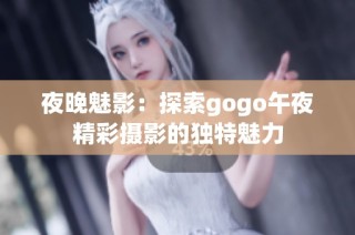 夜晚魅影：探索gogo午夜精彩摄影的独特魅力
