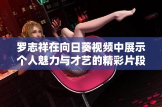 罗志祥在向日葵视频中展示个人魅力与才艺的精彩片段总结