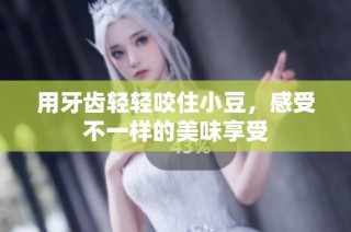 用牙齿轻轻咬住小豆，感受不一样的美味享受