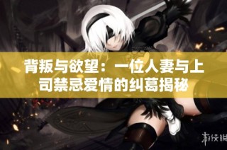 背叛与欲望：一位人妻与上司禁忌爱情的纠葛揭秘