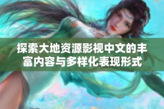 探索大地资源影视中文的丰富内容与多样化表现形式
