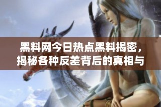 黑料网今日热点黑料揭密，揭秘各种反差背后的真相与故事