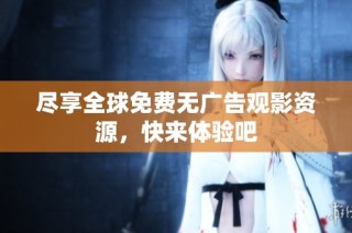 尽享全球免费无广告观影资源，快来体验吧